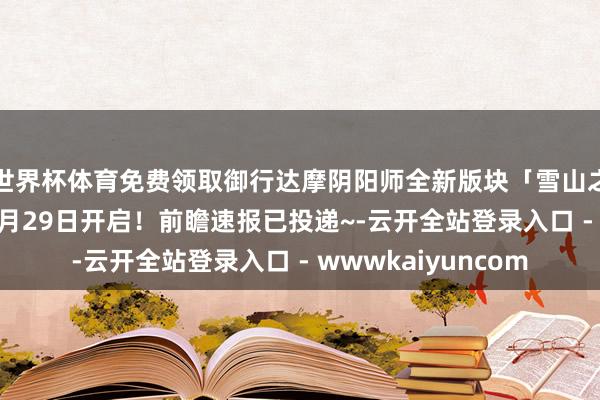 世界杯体育免费领取御行达摩阴阳师全新版块「雪山之章·醒世达不雅」4月29日开启！前瞻速报已投递~-云开全站登录入口 - wwwkaiyuncom