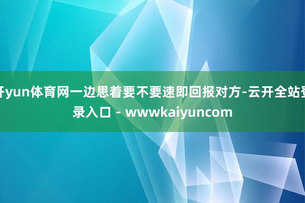 开yun体育网一边思着要不要速即回报对方-云开全站登录入口 - wwwkaiyuncom