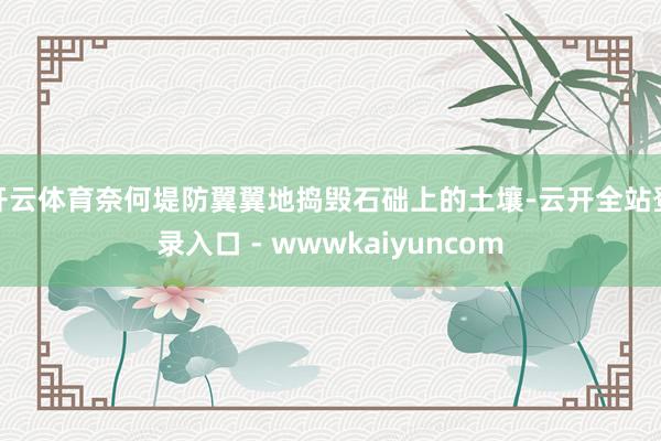 开云体育奈何堤防翼翼地捣毁石础上的土壤-云开全站登录入口 - wwwkaiyuncom