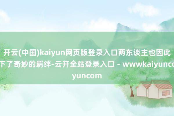 开云(中国)kaiyun网页版登录入口两东谈主也因此结下了奇妙的羁绊-云开全站登录入口 - wwwkaiyuncom
