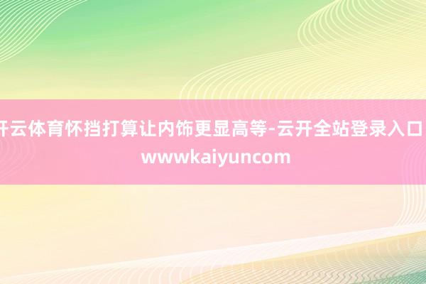 开云体育怀挡打算让内饰更显高等-云开全站登录入口 - wwwkaiyuncom