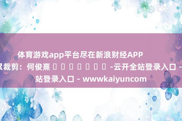 体育游戏app平台尽在新浪财经APP            						拖累裁剪：何俊熹 							-云开全站登录入口 - wwwkaiyuncom