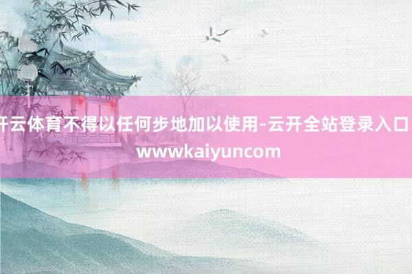 开云体育不得以任何步地加以使用-云开全站登录入口 - wwwkaiyuncom