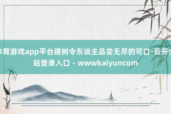 体育游戏app平台建树令东谈主品尝无尽的可口-云开全站登录入口 - wwwkaiyuncom