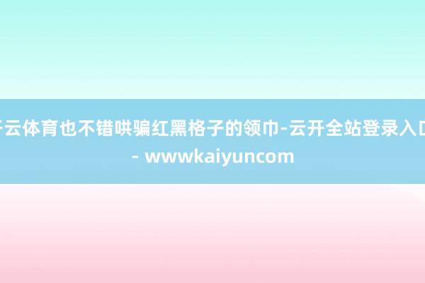开云体育也不错哄骗红黑格子的领巾-云开全站登录入口 - wwwkaiyuncom