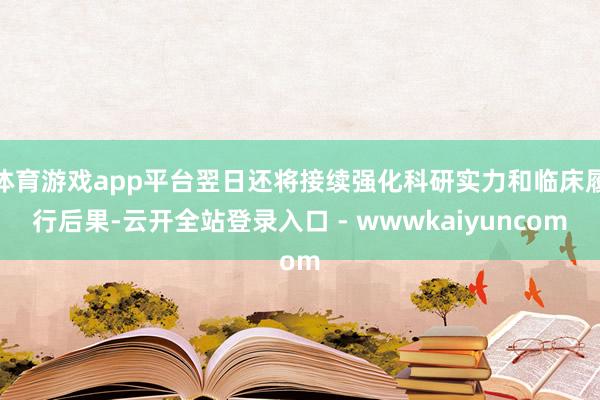 体育游戏app平台翌日还将接续强化科研实力和临床履行后果-云开全站登录入口 - wwwkaiyuncom