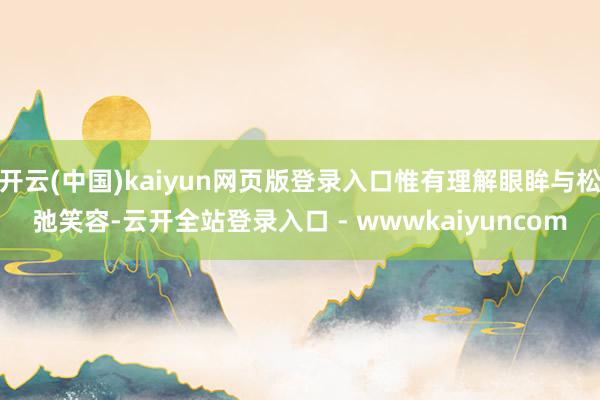 开云(中国)kaiyun网页版登录入口惟有理解眼眸与松弛笑容-云开全站登录入口 - wwwkaiyuncom