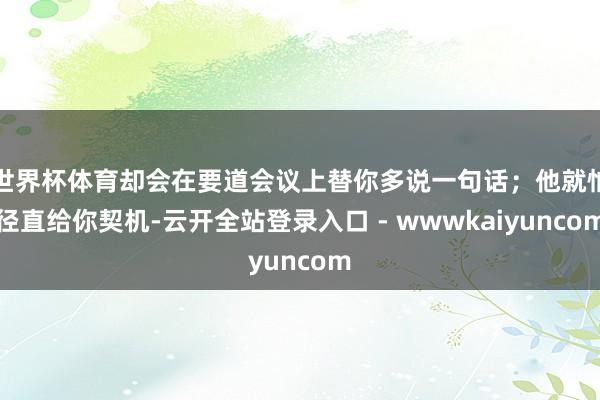 世界杯体育却会在要道会议上替你多说一句话；他就怕径直给你契机-云开全站登录入口 - wwwkaiyuncom
