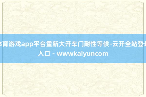 体育游戏app平台重新大开车门耐性等候-云开全站登录入口 - wwwkaiyuncom