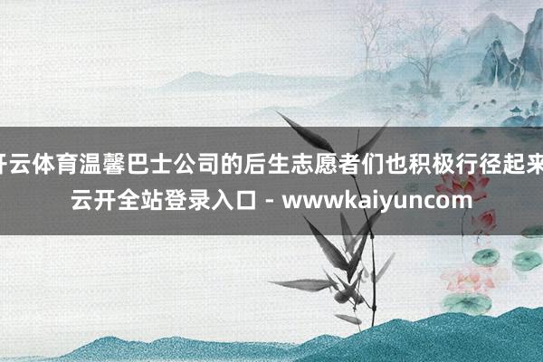 开云体育温馨巴士公司的后生志愿者们也积极行径起来-云开全站登录入口 - wwwkaiyuncom
