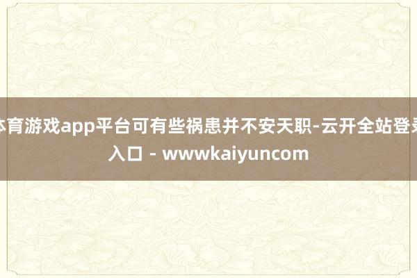 体育游戏app平台可有些祸患并不安天职-云开全站登录入口 - wwwkaiyuncom
