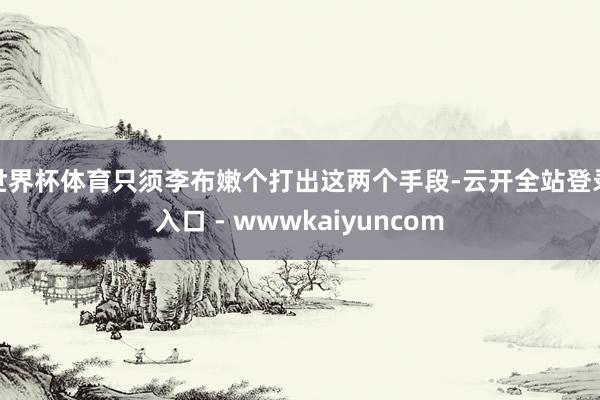 世界杯体育只须李布嫩个打出这两个手段-云开全站登录入口 - wwwkaiyuncom