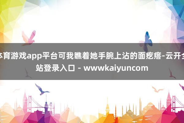 体育游戏app平台可我瞧着她手腕上沾的面疙瘩-云开全站登录入口 - wwwkaiyuncom