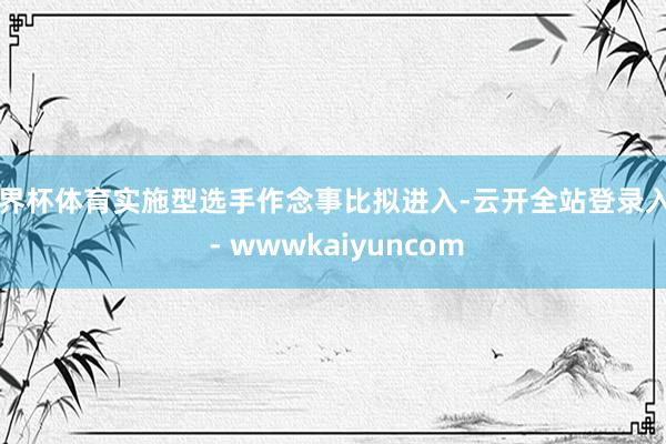 世界杯体育实施型选手作念事比拟进入-云开全站登录入口 - wwwkaiyuncom