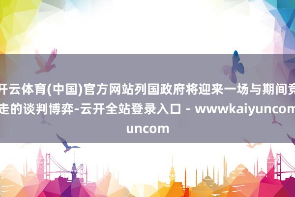 开云体育(中国)官方网站列国政府将迎来一场与期间竞走的谈判博弈-云开全站登录入口 - wwwkaiyuncom