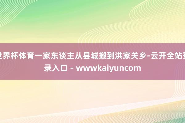 世界杯体育一家东谈主从县城搬到洪家关乡-云开全站登录入口 - wwwkaiyuncom