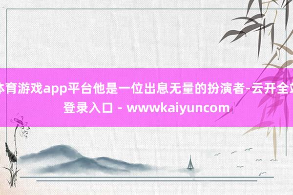 体育游戏app平台他是一位出息无量的扮演者-云开全站登录入口 - wwwkaiyuncom