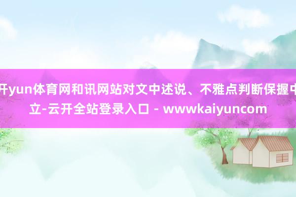 开yun体育网和讯网站对文中述说、不雅点判断保握中立-云开全站登录入口 - wwwkaiyuncom