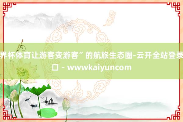 世界杯体育让游客变游客”的航旅生态圈-云开全站登录入口 - wwwkaiyuncom