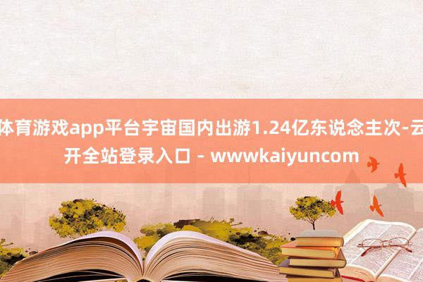 体育游戏app平台宇宙国内出游1.24亿东说念主次-云开全站登录入口 - wwwkaiyuncom