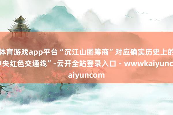 体育游戏app平台“沉江山图筹商”对应确实历史上的“中央红色交通线”-云开全站登录入口 - wwwkaiyuncom