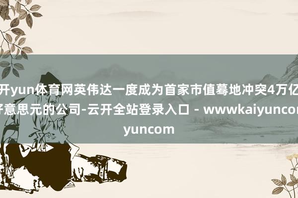 开yun体育网英伟达一度成为首家市值蓦地冲突4万亿好意思元的公司-云开全站登录入口 - wwwkaiyuncom