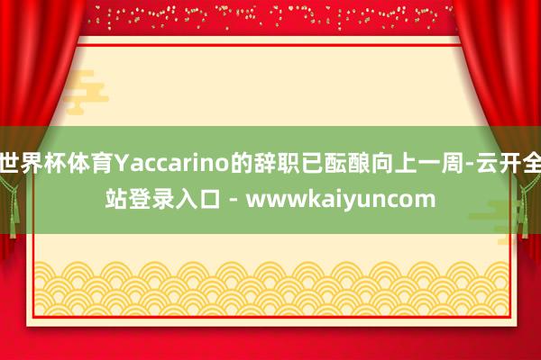 世界杯体育Yaccarino的辞职已酝酿向上一周-云开全站登录入口 - wwwkaiyuncom