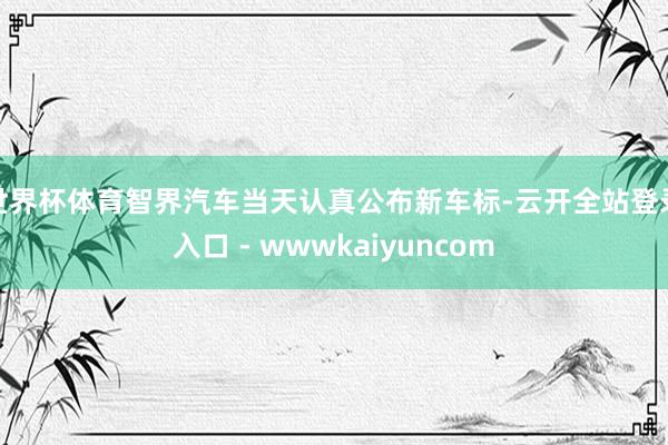 世界杯体育智界汽车当天认真公布新车标-云开全站登录入口 - wwwkaiyuncom