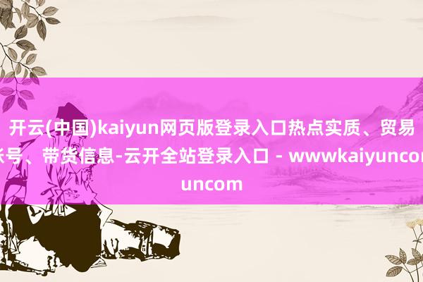 开云(中国)kaiyun网页版登录入口热点实质、贸易账号、带货信息-云开全站登录入口 - wwwkaiyuncom