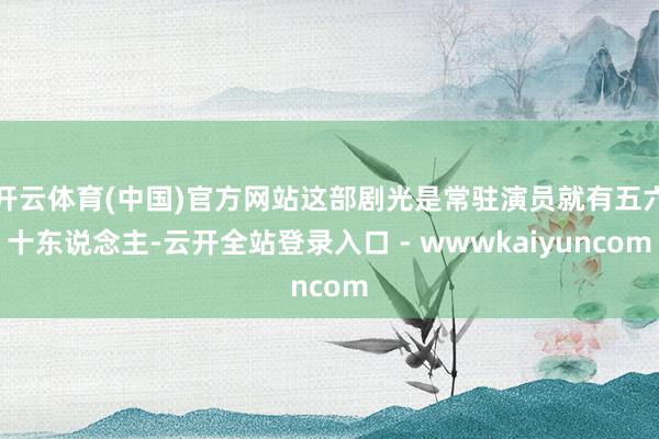 开云体育(中国)官方网站这部剧光是常驻演员就有五六十东说念主-云开全站登录入口 - wwwkaiyuncom