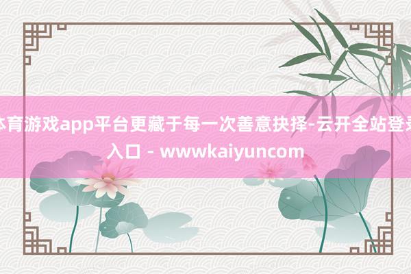 体育游戏app平台更藏于每一次善意抉择-云开全站登录入口 - wwwkaiyuncom