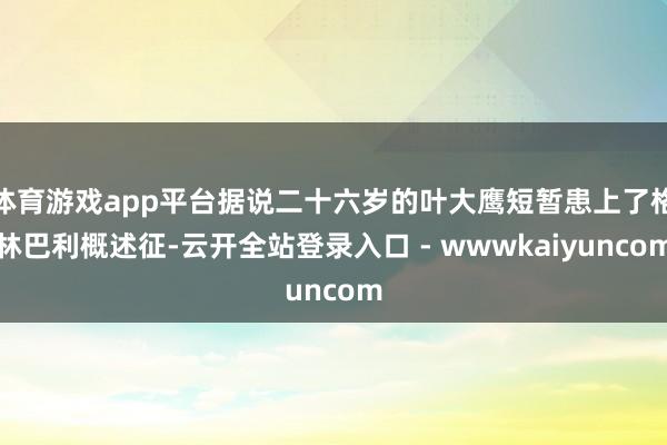 体育游戏app平台据说二十六岁的叶大鹰短暂患上了格林巴利概述征-云开全站登录入口 - wwwkaiyuncom