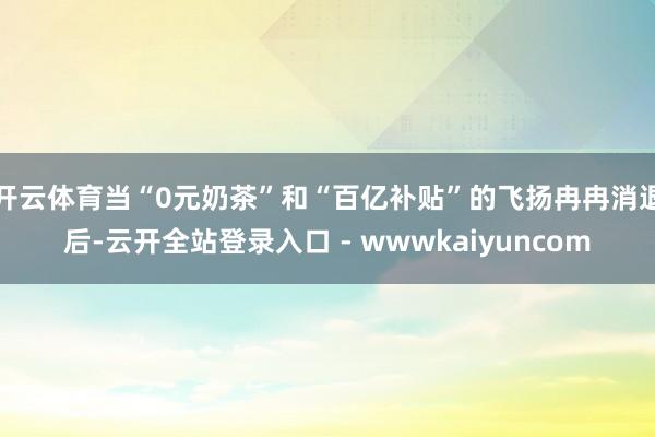 开云体育当“0元奶茶”和“百亿补贴”的飞扬冉冉消退后-云开全站登录入口 - wwwkaiyuncom
