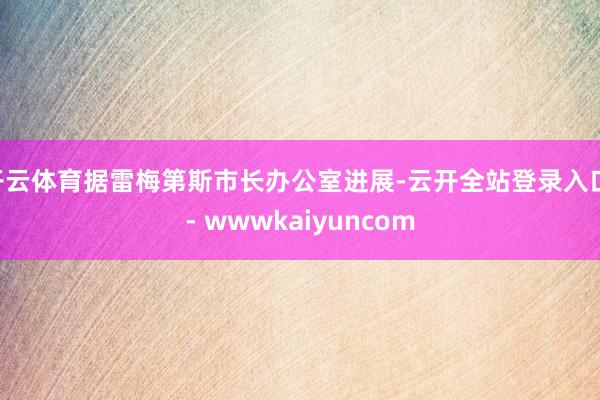 开云体育据雷梅第斯市长办公室进展-云开全站登录入口 - wwwkaiyuncom