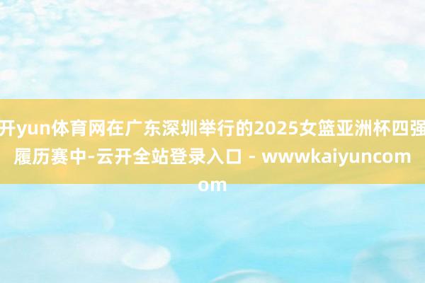 开yun体育网在广东深圳举行的2025女篮亚洲杯四强履历赛中-云开全站登录入口 - wwwkaiyuncom