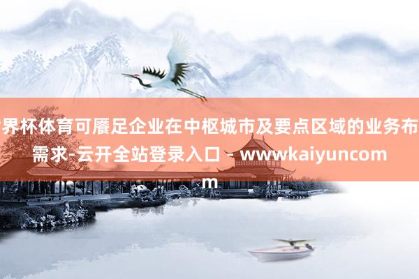 世界杯体育可餍足企业在中枢城市及要点区域的业务布局需求-云开全站登录入口 - wwwkaiyuncom