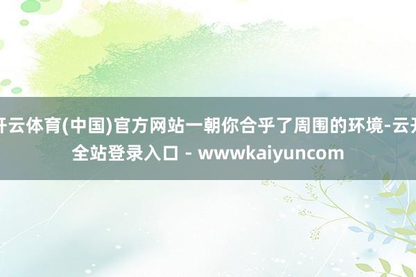 开云体育(中国)官方网站一朝你合乎了周围的环境-云开全站登录入口 - wwwkaiyuncom