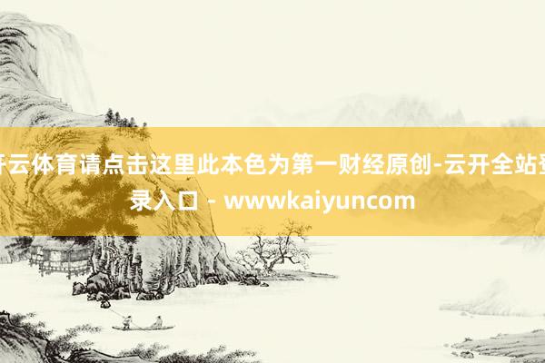 开云体育请点击这里此本色为第一财经原创-云开全站登录入口 - wwwkaiyuncom