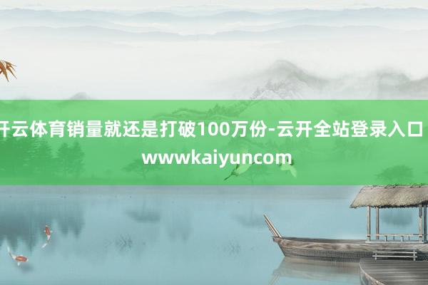 开云体育销量就还是打破100万份-云开全站登录入口 - wwwkaiyuncom