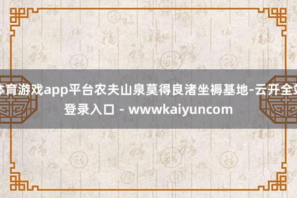 体育游戏app平台农夫山泉莫得良渚坐褥基地-云开全站登录入口 - wwwkaiyuncom