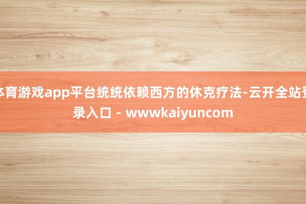 体育游戏app平台统统依赖西方的休克疗法-云开全站登录入口 - wwwkaiyuncom