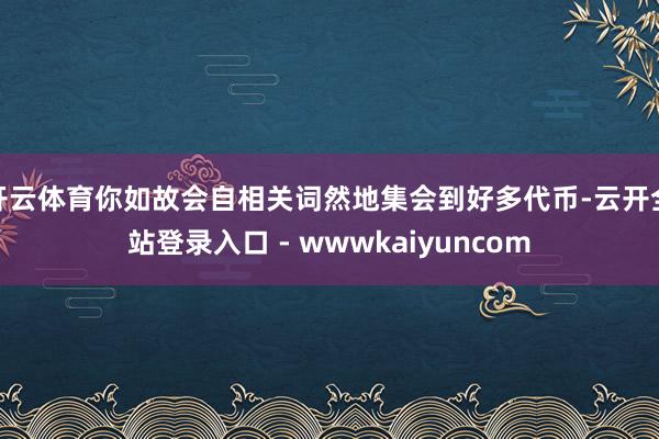 开云体育你如故会自相关词然地集会到好多代币-云开全站登录入口 - wwwkaiyuncom