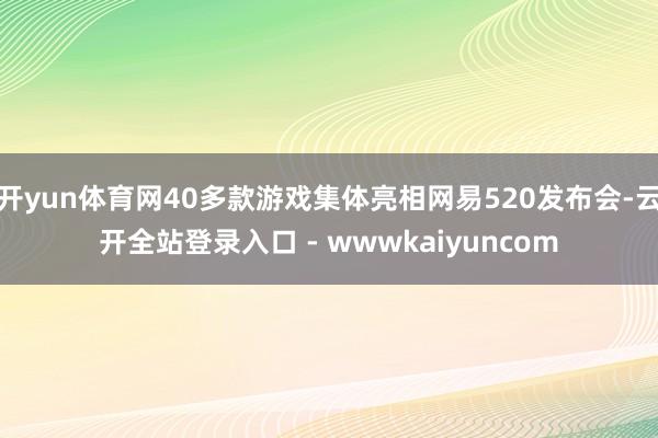 开yun体育网40多款游戏集体亮相网易520发布会-云开全站登录入口 - wwwkaiyuncom