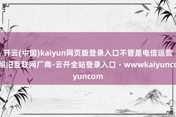 开云(中国)kaiyun网页版登录入口不管是电信运营商照旧互联网厂商-云开全站登录入口 - wwwkaiyuncom