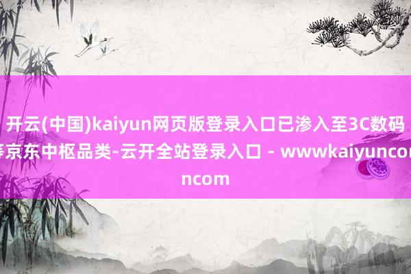 开云(中国)kaiyun网页版登录入口已渗入至3C数码等京东中枢品类-云开全站登录入口 - wwwkaiyuncom
