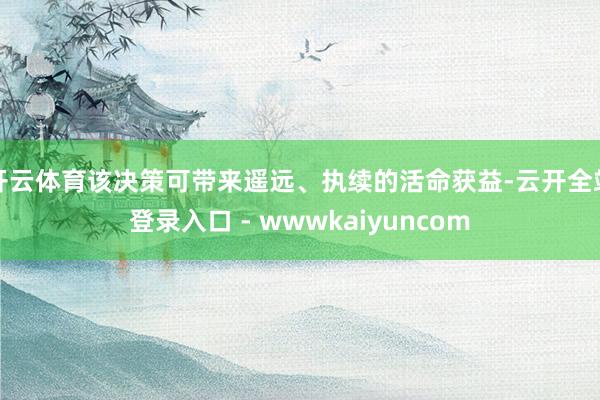 开云体育该决策可带来遥远、执续的活命获益-云开全站登录入口 - wwwkaiyuncom
