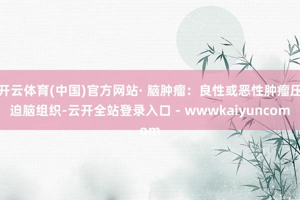开云体育(中国)官方网站· 脑肿瘤：良性或恶性肿瘤压迫脑组织-云开全站登录入口 - wwwkaiyuncom