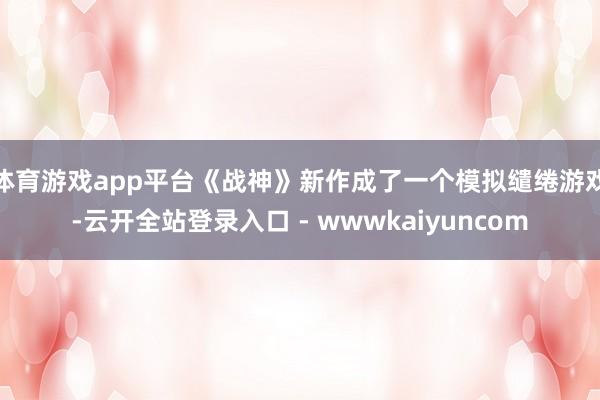 体育游戏app平台《战神》新作成了一个模拟缱绻游戏-云开全站登录入口 - wwwkaiyuncom