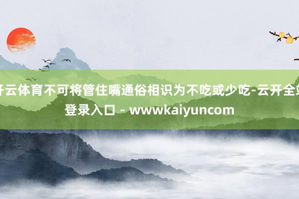 开云体育不可将管住嘴通俗相识为不吃或少吃-云开全站登录入口 - wwwkaiyuncom