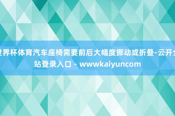 世界杯体育汽车座椅需要前后大幅度挪动或折叠-云开全站登录入口 - wwwkaiyuncom